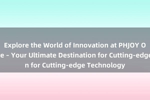 Explore the World of Innovation at PHJOY Official Website – Your Ultimate Destination for Cutting-edge Technology