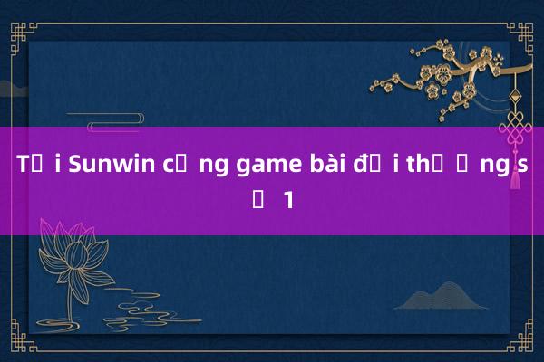 Tại Sunwin cổng game bài đổi thưởng số 1