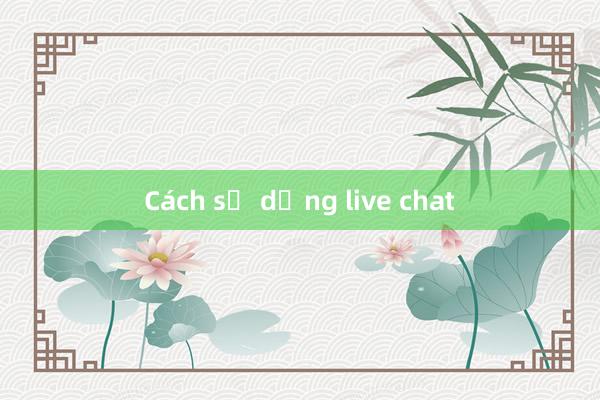 Cách sử dụng live chat