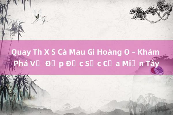 Quay Th X S Cà Mau Gi Hoàng O – Khám Phá Vẻ Đẹp Đặc Sắc Của Miền Tây