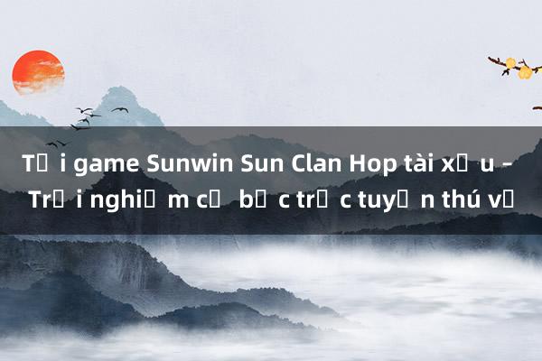 Tải game Sunwin Sun Clan Hop tài xỉu – Trải nghiệm cờ bạc trực tuyến thú vị