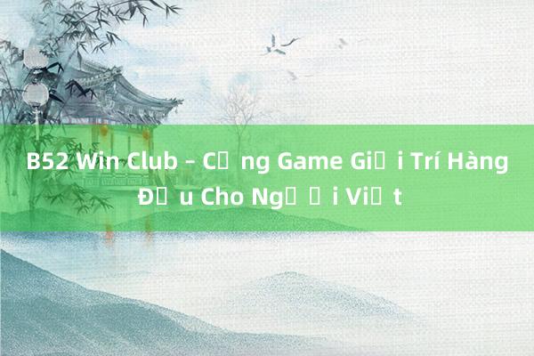 B52 Win Club – Cổng Game Giải Trí Hàng Đầu Cho Người Việt