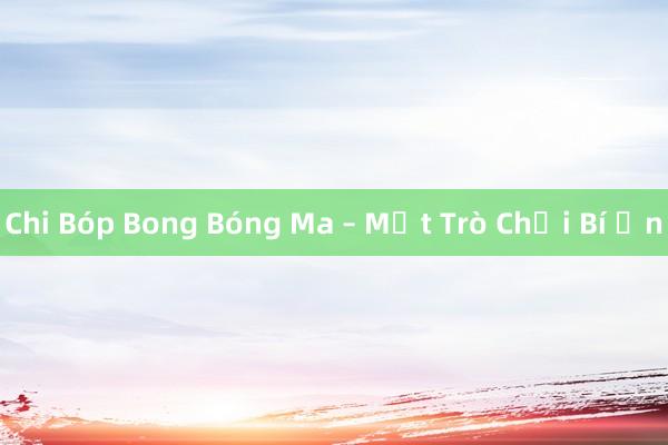 Chi Bóp Bong Bóng Ma – Một Trò Chơi Bí Ẩn