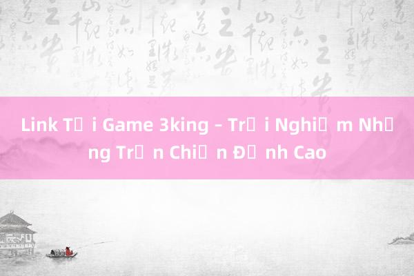 Link Tải Game 3king – Trải Nghiệm Những Trận Chiến Đỉnh Cao