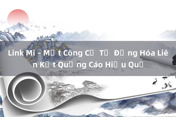 Link Mi – Một Công Cụ Tự Động Hóa Liên Kết Quảng Cáo Hiệu Quả