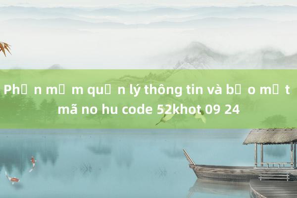 Phần mềm quản lý thông tin và bảo mật mã no hu code 52khot 09 24