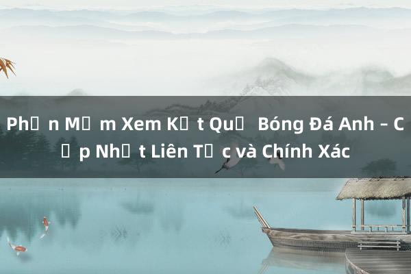 Phần Mềm Xem Kết Quả Bóng Đá Anh – Cập Nhật Liên Tục và Chính Xác