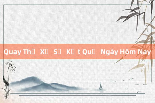 Quay Thử Xổ Số Kết Quả Ngày Hôm Nay