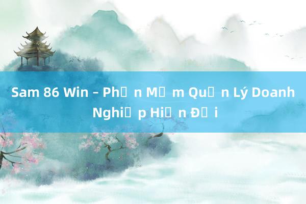 Sam 86 Win – Phần Mềm Quản Lý Doanh Nghiệp Hiện Đại