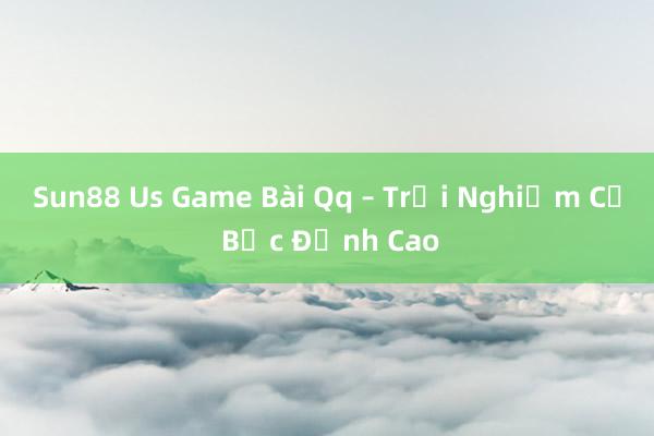 Sun88 Us Game Bài Qq – Trải Nghiệm Cờ Bạc Đỉnh Cao