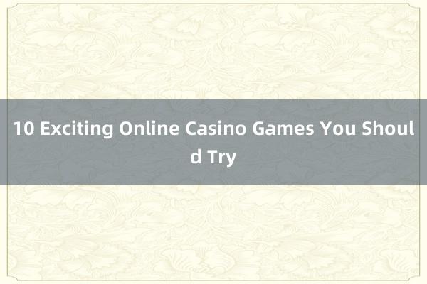 10 Exciting Online Casino Games You Should Try