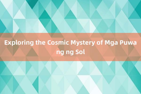 Exploring the Cosmic Mystery of Mga Puwang ng Sol