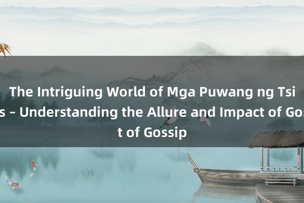 The Intriguing World of Mga Puwang ng Tsismis – Understanding the Allure and Impact of Gossip