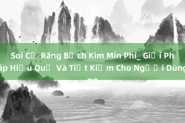 Soi Củ Răng Bạch Kim Min Phí_ Giải Pháp Hiệu Quả Và Tiết Kiệm Cho Người Dùng