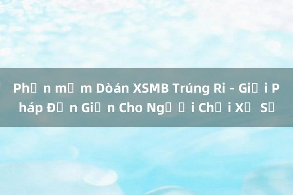 Phần mềm Dòán XSMB Trúng Ri - Giải Pháp Đơn Giản Cho Người Chơi Xổ Số