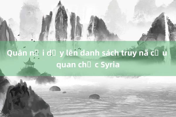 Quân nổi dậy lên danh sách truy nã cựu quan chức Syria