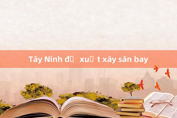 Tây Ninh đề xuất xây sân bay