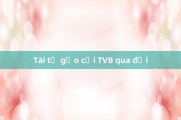 Tài tử gạo cội TVB qua đời