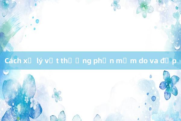 Cách xử lý vết thương phần mềm do va đập