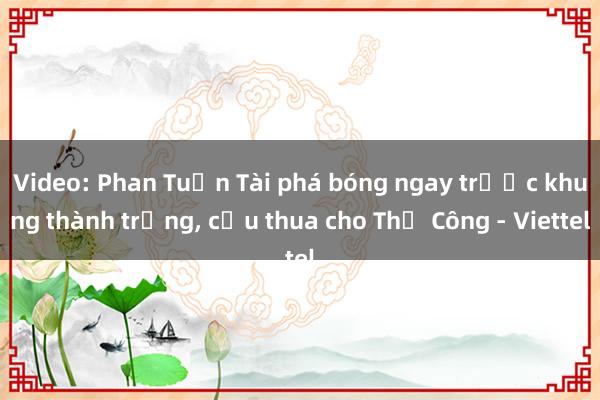 Video: Phan Tuấn Tài phá bóng ngay trước khung thành trống， cứu thua cho Thể Công - Viettel