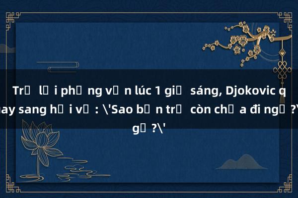 Trả lời phỏng vấn lúc 1 giờ sáng， Djokovic quay sang hỏi vợ: 'Sao bọn trẻ còn chưa đi ngủ?'