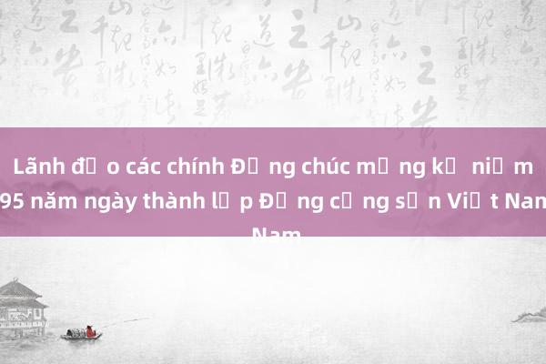 Lãnh đạo các chính Đảng chúc mừng kỷ niệm 95 năm ngày thành lập Đảng cộng sản Việt Nam