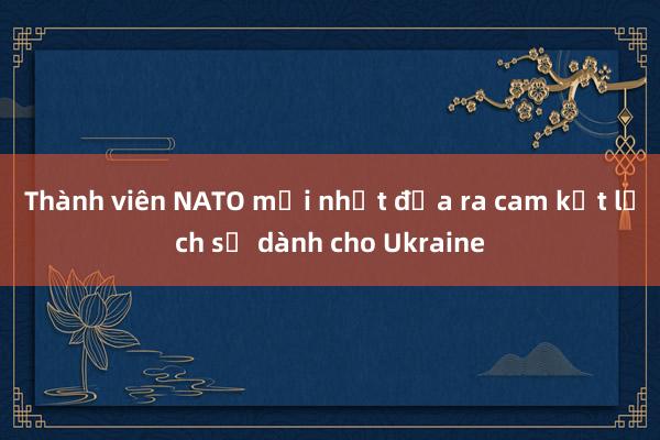 Thành viên NATO mới nhất đưa ra cam kết lịch sử dành cho Ukraine