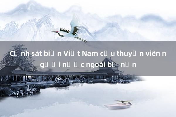 Cảnh sát biển Việt Nam cứu thuyền viên người nước ngoài bị nạn