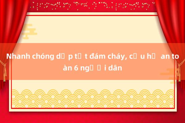 Nhanh chóng dập tắt đám cháy, cứu hộ an toàn 6 người dân