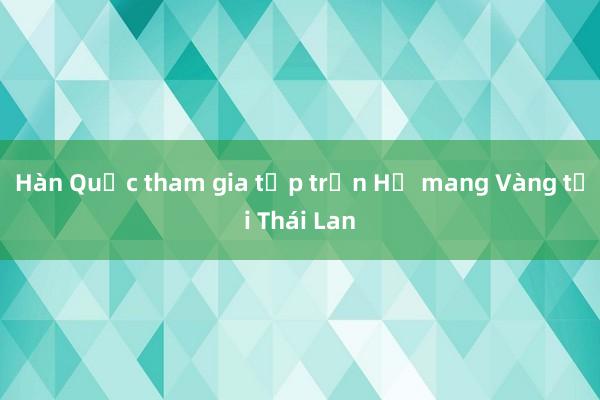 Hàn Quốc tham gia tập trận Hổ mang Vàng tại Thái Lan