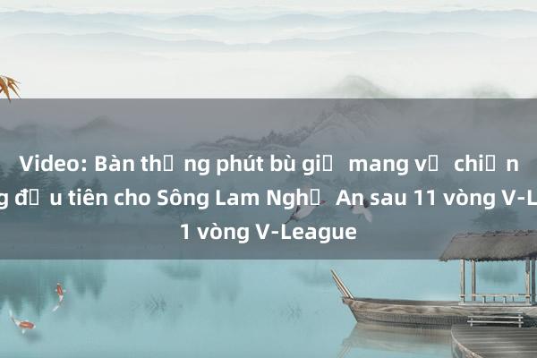 Video: Bàn thắng phút bù giờ mang về chiến thắng đầu tiên cho Sông Lam Nghệ An sau 11 vòng V-League