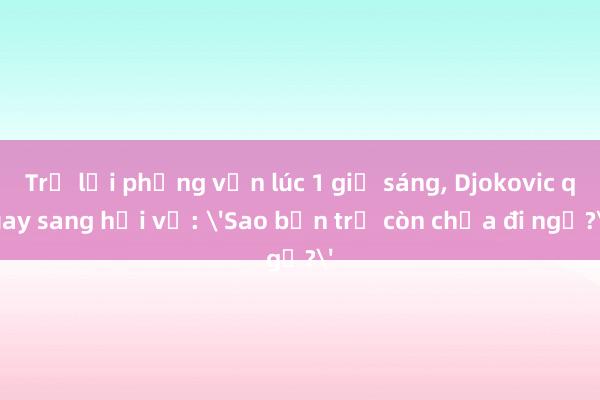 Trả lời phỏng vấn lúc 1 giờ sáng, Djokovic quay sang hỏi vợ: 'Sao bọn trẻ còn chưa đi ngủ?'