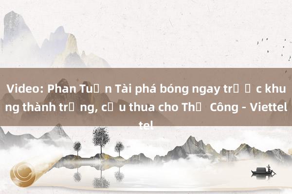 Video: Phan Tuấn Tài phá bóng ngay trước khung thành trống, cứu thua cho Thể Công - Viettel