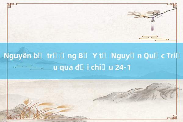 Nguyên bộ trưởng Bộ Y tế Nguyễn Quốc Triệu qua đời chiều 24-1