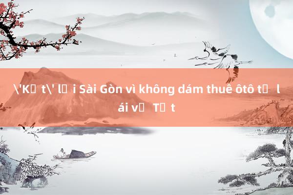 'Kẹt' lại Sài Gòn vì không dám thuê ôtô tự lái về Tết