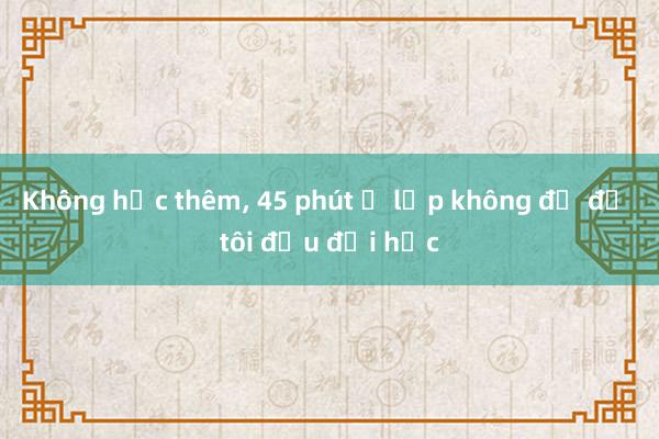 Không học thêm， 45 phút ở lớp không đủ để tôi đậu đại học