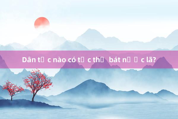 Dân tộc nào có tục thờ bát nước lã?