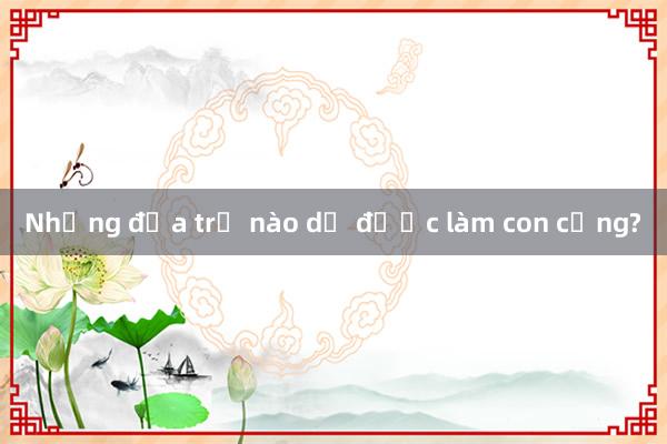 Những đứa trẻ nào dễ được làm con cưng?