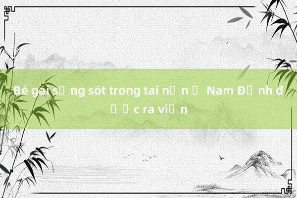 Bé gái sống sót trong tai nạn ở Nam Định được ra viện