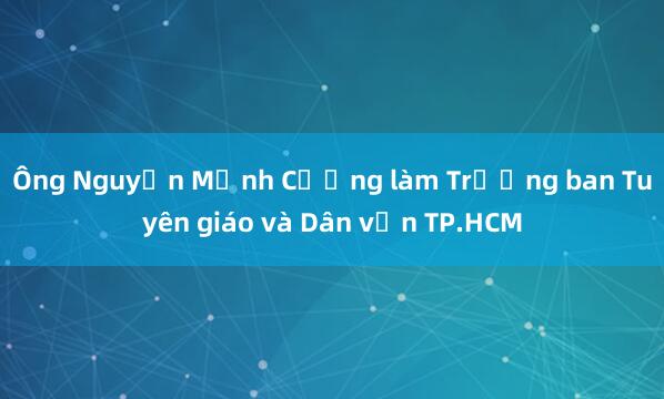 Ông Nguyễn Mạnh Cường làm Trưởng ban Tuyên giáo và Dân vận TP.HCM