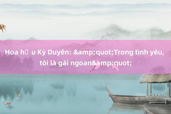 Hoa hậu Kỳ Duyên: &quot;Trong tình yêu， tôi là gái ngoan&quot;