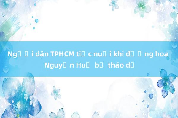 Người dân TPHCM tiếc nuối khi đường hoa Nguyễn Huệ bị tháo dỡ